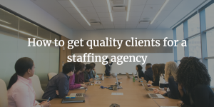 How to get quality clients for a staffing agency