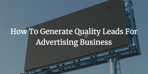 How To Generate Quality Leads For Advertising Business